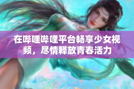 在哔哩哔哩平台畅享少女视频，尽情释放青春活力