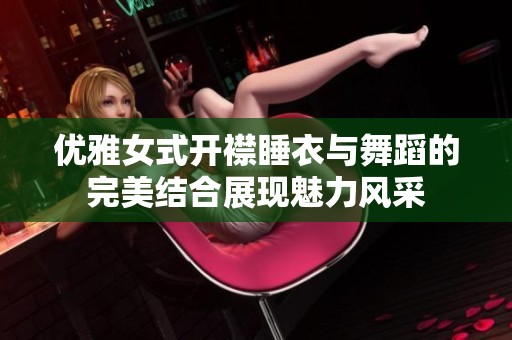 优雅女式开襟睡衣与舞蹈的完美结合展现魅力风采