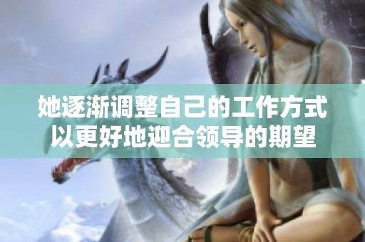 她逐渐调整自己的工作方式以更好地迎合领导的期望