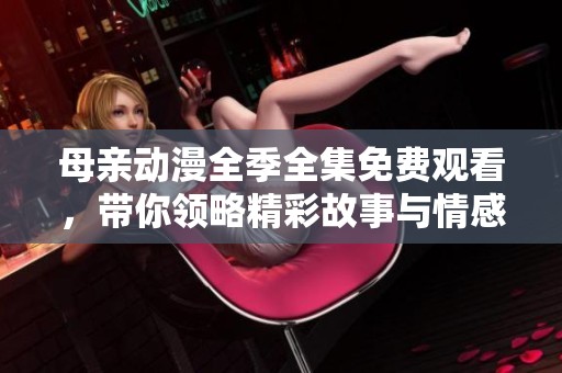 母亲动漫全季全集免费观看，带你领略精彩故事与情感历程