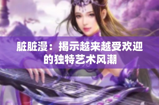 脏脏漫：揭示越来越受欢迎的独特艺术风潮