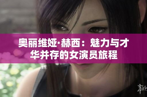 奥丽维娅·赫西：魅力与才华并存的女演员旅程