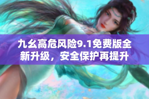 九幺高危风险9.1免费版全新升级，安全保护再提升