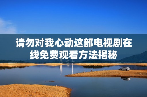 请勿对我心动这部电视剧在线免费观看方法揭秘
