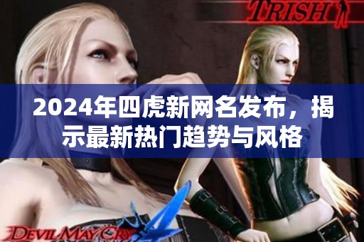 2024年四虎新网名发布，揭示最新热门趋势与风格