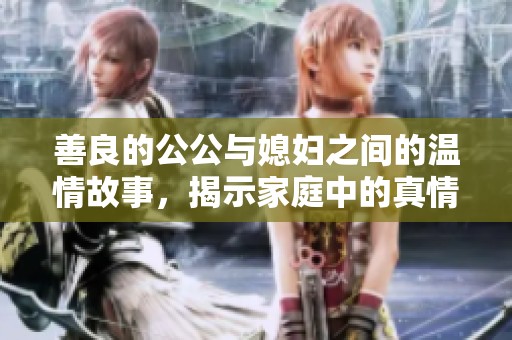 善良的公公与媳妇之间的温情故事，揭示家庭中的真情与善良