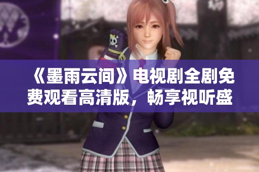 《墨雨云间》电视剧全剧免费观看高清版，畅享视听盛宴