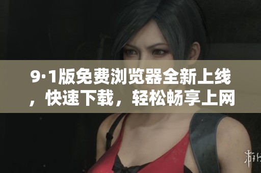 9·1版免费浏览器全新上线，快速下载，轻松畅享上网体验