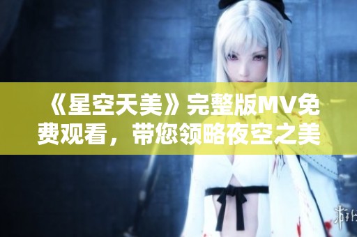 《星空天美》完整版MV免费观看，带您领略夜空之美