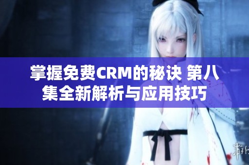 掌握免费CRM的秘诀 第八集全新解析与应用技巧