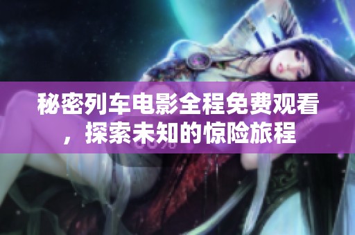 秘密列车电影全程免费观看，探索未知的惊险旅程
