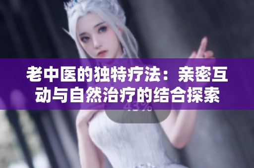 老中医的独特疗法：亲密互动与自然治疗的结合探索