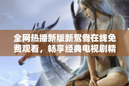 全网热播新版新鸳鸯在线免费观看，畅享经典电视剧精彩剧情