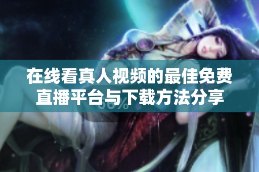 在线看真人视频的最佳免费直播平台与下载方法分享