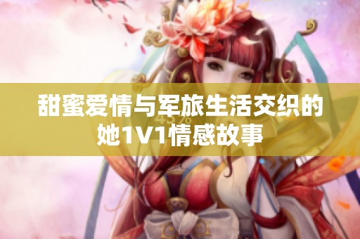 甜蜜爱情与军旅生活交织的她1V1情感故事