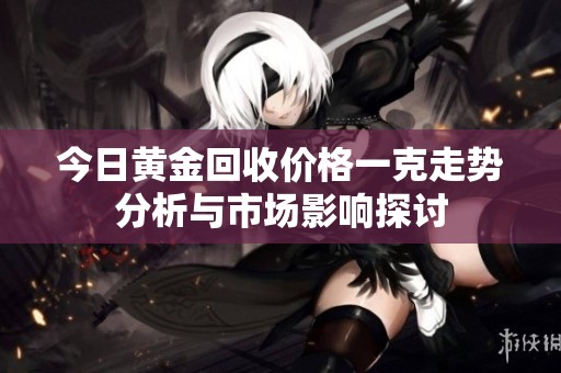 今日黄金回收价格一克走势分析与市场影响探讨