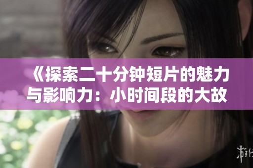 《探索二十分钟短片的魅力与影响力：小时间段的大故事》