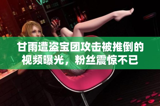 甘雨遭盗宝团攻击被推倒的视频曝光，粉丝震惊不已