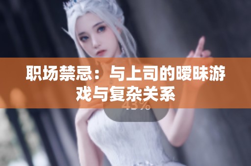 职场禁忌：与上司的暧昧游戏与复杂关系