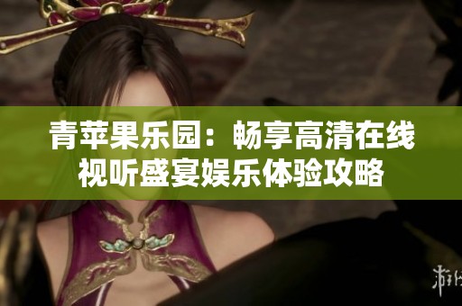 青苹果乐园：畅享高清在线视听盛宴娱乐体验攻略