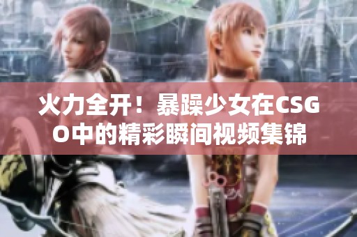 火力全开！暴躁少女在CSGO中的精彩瞬间视频集锦
