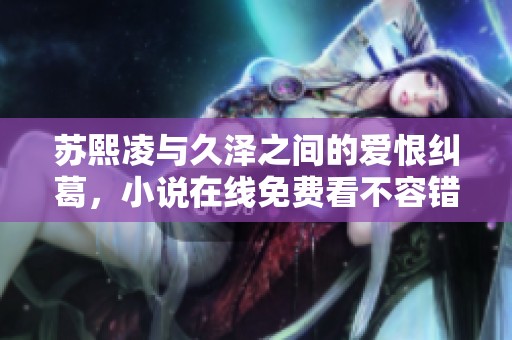 苏熙凌与久泽之间的爱恨纠葛，小说在线免费看不容错过