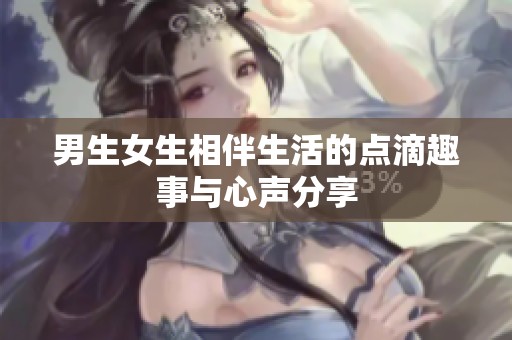 男生女生相伴生活的点滴趣事与心声分享