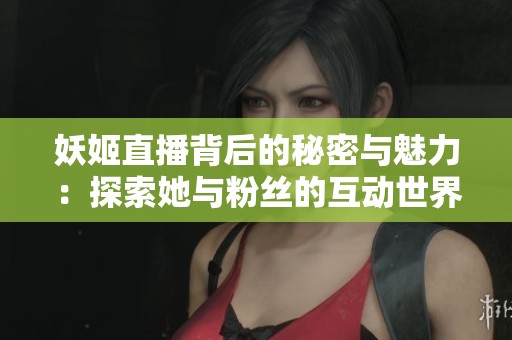 妖姬直播背后的秘密与魅力：探索她与粉丝的互动世界