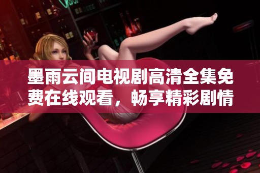 墨雨云间电视剧高清全集免费在线观看，畅享精彩剧情与人物关系
