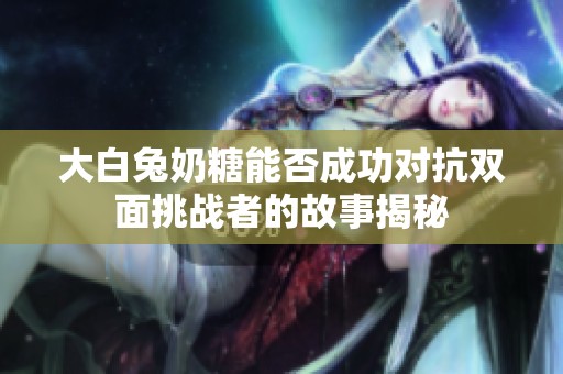 大白兔奶糖能否成功对抗双面挑战者的故事揭秘