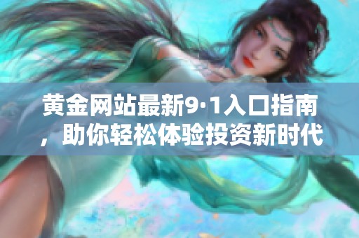 黄金网站最新9·1入口指南，助你轻松体验投资新时代