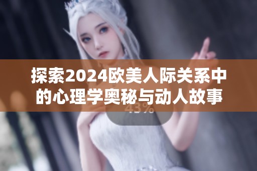 探索2024欧美人际关系中的心理学奥秘与动人故事