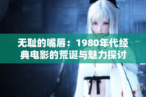 无耻的嘴唇：1980年代经典电影的荒诞与魅力探讨