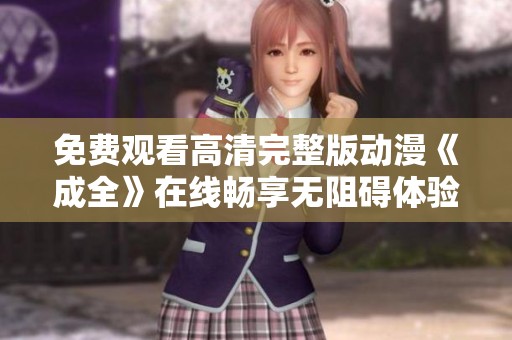 免费观看高清完整版动漫《成全》在线畅享无阻碍体验