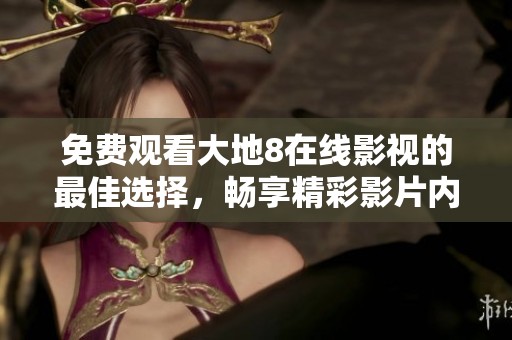 免费观看大地8在线影视的最佳选择，畅享精彩影片内容