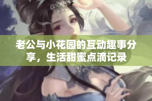 老公与小花园的互动趣事分享，生活甜蜜点滴记录