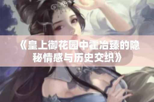 《皇上御花园中霍冶臻的隐秘情感与历史交织》