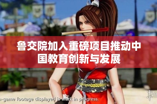 鲁交院加入重磅项目推动中国教育创新与发展