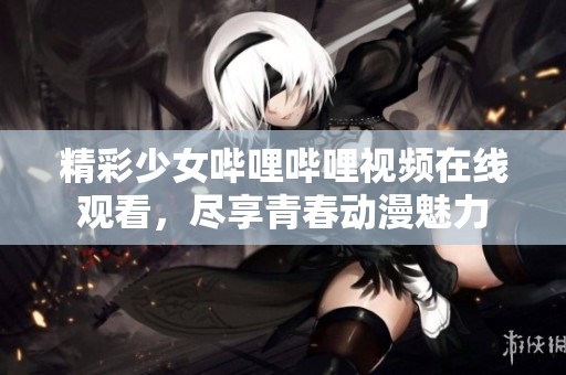 精彩少女哔哩哔哩视频在线观看，尽享青春动漫魅力