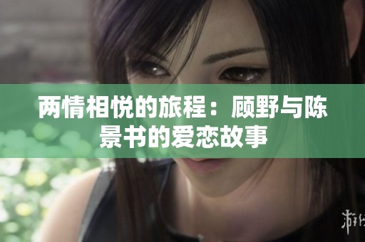 两情相悦的旅程：顾野与陈景书的爱恋故事