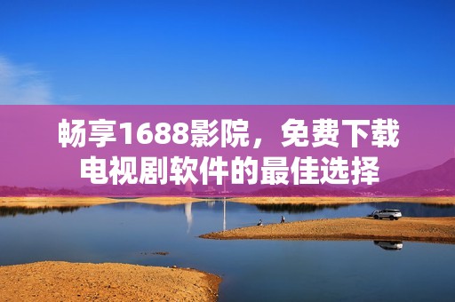 畅享1688影院，免费下载电视剧软件的最佳选择