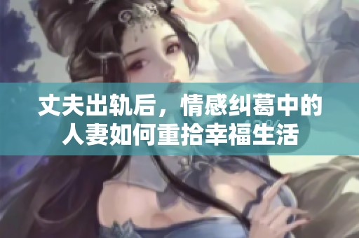 丈夫出轨后，情感纠葛中的人妻如何重拾幸福生活