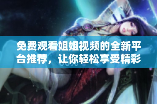 免费观看姐姐视频的全新平台推荐，让你轻松享受精彩内容