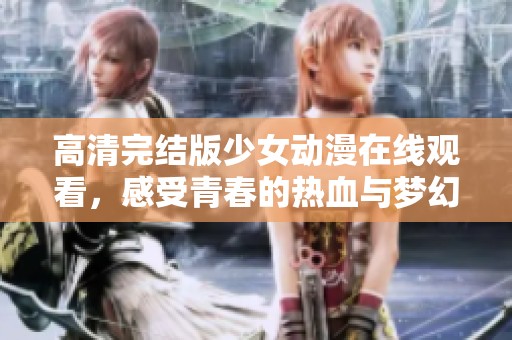 高清完结版少女动漫在线观看，感受青春的热血与梦幻旅程