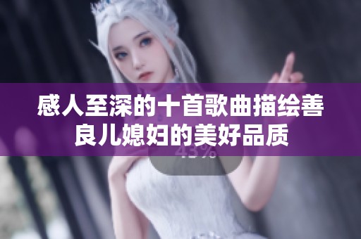 感人至深的十首歌曲描绘善良儿媳妇的美好品质