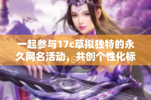 一起参与17c草拟独特的永久网名活动，共创个性化标识