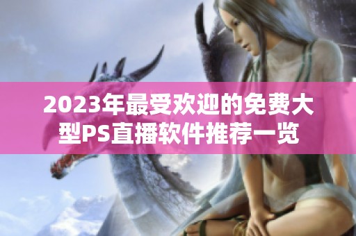 2023年最受欢迎的免费大型PS直播软件推荐一览