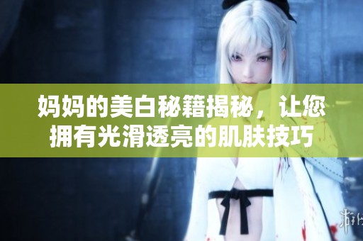 妈妈的美白秘籍揭秘，让您拥有光滑透亮的肌肤技巧