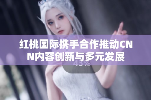 红桃国际携手合作推动CNN内容创新与多元发展