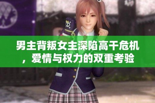 男主背叛女主深陷高干危机，爱情与权力的双重考验